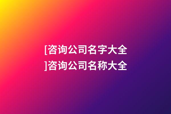 [咨询公司名字大全]咨询公司名称大全-第1张-公司起名-玄机派